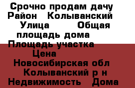 Срочно продам дачу › Район ­ Колыванский  › Улица ­ 30 › Общая площадь дома ­ 20 › Площадь участка ­ 500 › Цена ­ 300 000 - Новосибирская обл., Колыванский р-н Недвижимость » Дома, коттеджи, дачи продажа   